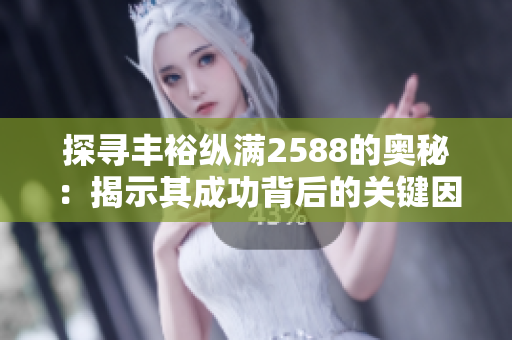 探寻丰裕纵满2588的奥秘：揭示其成功背后的关键因素和发展策略
