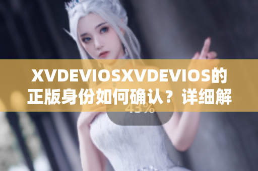 XVDEVIOSXVDEVIOS的正版身份如何确认？详细解析及鉴别指南