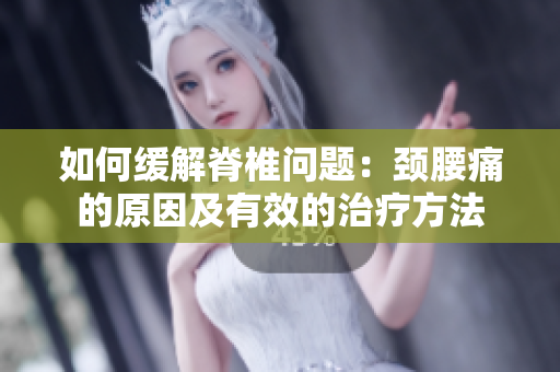 如何缓解脊椎问题：颈腰痛的原因及有效的治疗方法