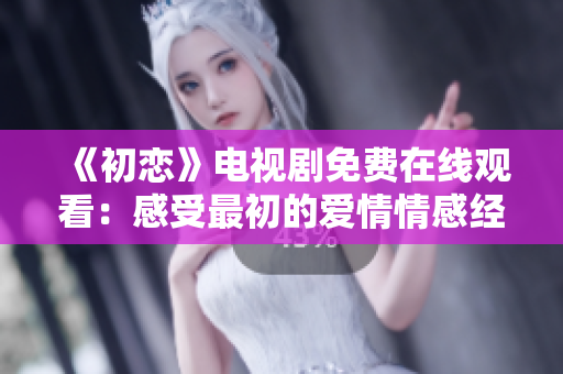 《初恋》电视剧免费在线观看：感受最初的爱情情感经历