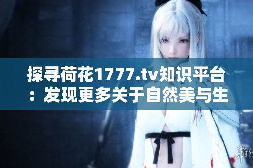 探寻荷花1777.tv知识平台：发现更多关于自然美与生活智慧的精彩内容