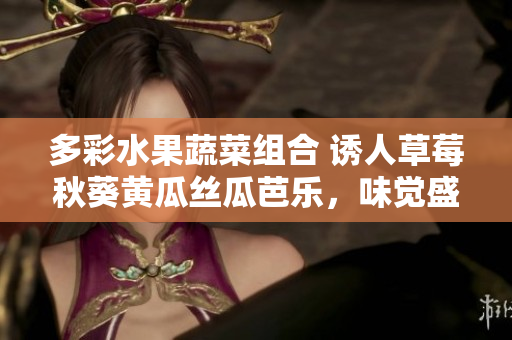 多彩水果蔬菜组合 诱人草莓秋葵黄瓜丝瓜芭乐，味觉盛宴！