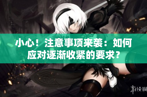 小心！注意事项来袭：如何应对逐渐收紧的要求？