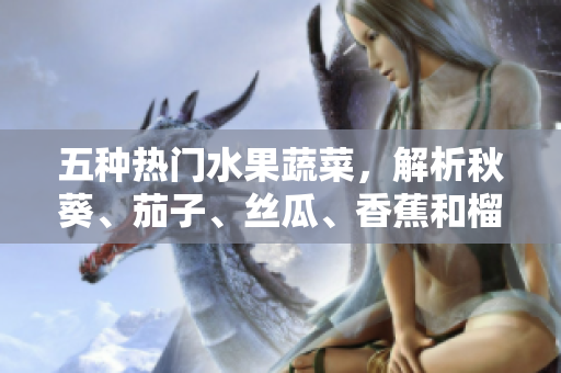 五种热门水果蔬菜，解析秋葵、茄子、丝瓜、香蕉和榴莲的营养与功效