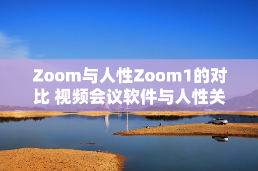 Zoom与人性Zoom1的对比 视频会议软件与人性关怀平台，有何不同？