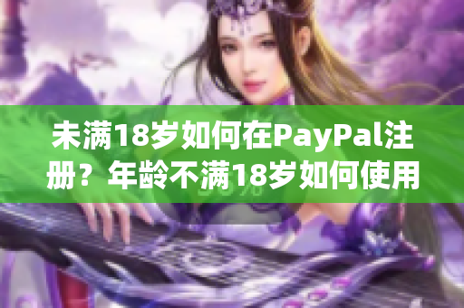 未满18岁如何在PayPal注册？年龄不满18岁如何使用PayPal账户？