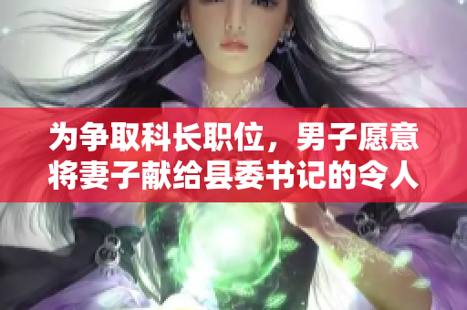 为争取科长职位，男子愿意将妻子献给县委书记的令人震惊行为