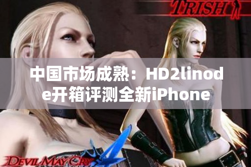 中国市场成熟：HD2linode开箱评测全新iPhone
