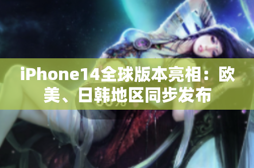 iPhone14全球版本亮相：欧美、日韩地区同步发布