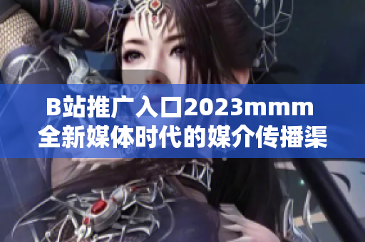 B站推广入口2023mmm 全新媒体时代的媒介传播渠道