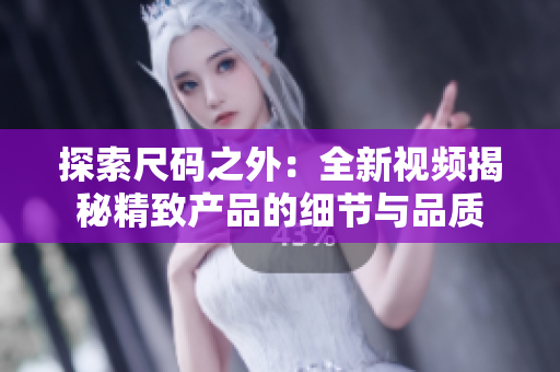 探索尺码之外：全新视频揭秘精致产品的细节与品质