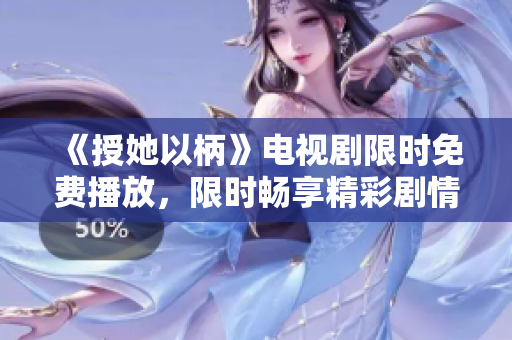《授她以柄》电视剧限时免费播放，限时畅享精彩剧情
