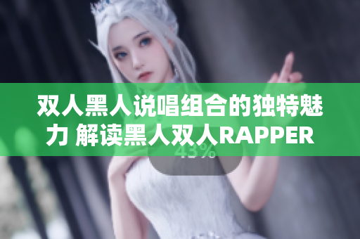 双人黑人说唱组合的独特魅力 解读黑人双人RAPPER的音乐特色