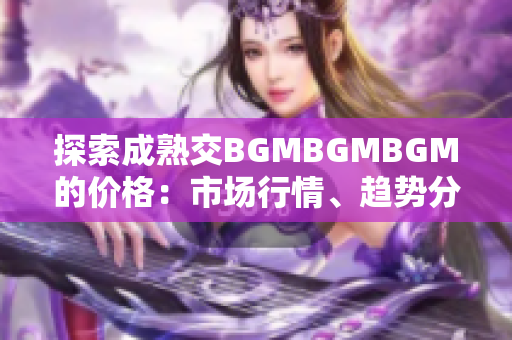 探索成熟交BGMBGMBGM的价格：市场行情、趋势分析及投资策略