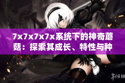 7x7x7x7x系统下的神奇蘑菇：探索其成长、特性与种植技巧