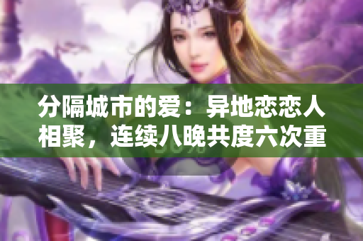 分隔城市的爱：异地恋恋人相聚，连续八晚共度六次重逢