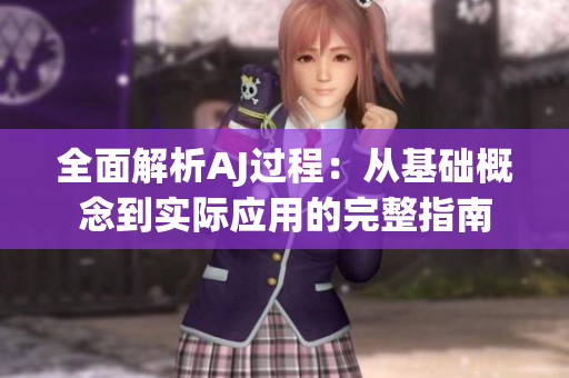 全面解析AJ过程：从基础概念到实际应用的完整指南