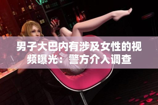 男子大巴内有涉及女性的视频曝光：警方介入调查