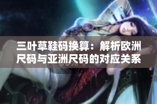 三叶草鞋码换算：解析欧洲尺码与亚洲尺码的对应关系