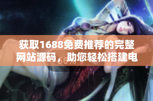 获取1688免费推荐的完整网站源码，助您轻松搭建电商平台！