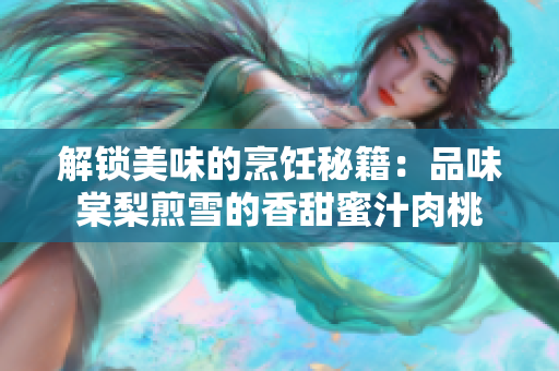 解锁美味的烹饪秘籍：品味棠梨煎雪的香甜蜜汁肉桃