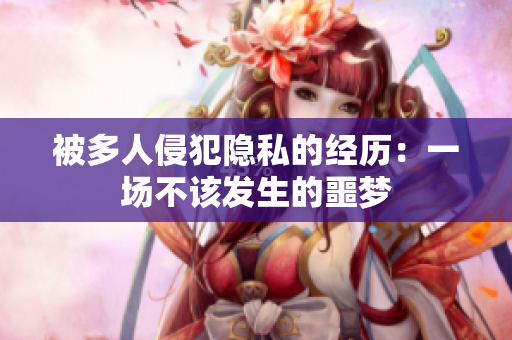 被多人侵犯隐私的经历：一场不该发生的噩梦