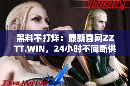 黑料不打烊：最新官网ZZTT.WIN，24小时不间断供应黑料资讯