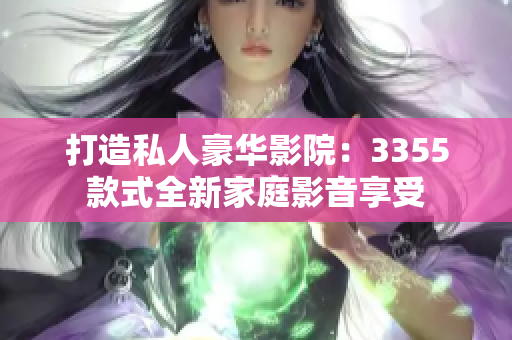 打造私人豪华影院：3355款式全新家庭影音享受