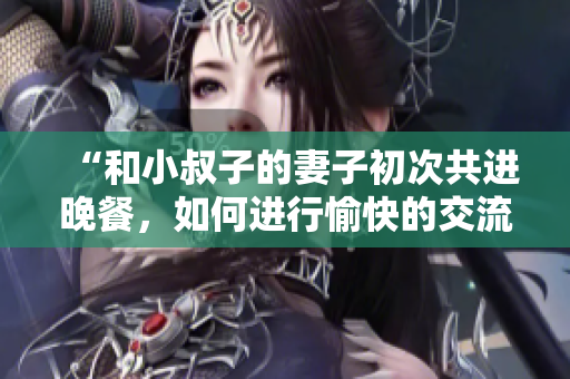 “和小叔子的妻子初次共进晚餐，如何进行愉快的交流？”