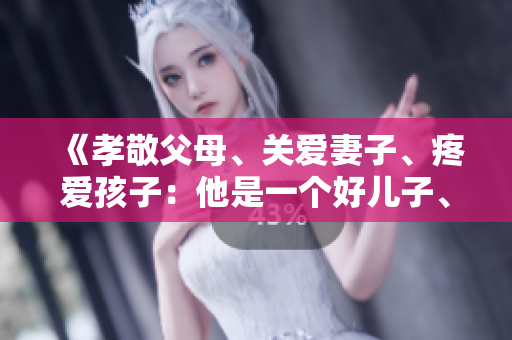 《孝敬父母、关爱妻子、疼爱孩子：他是一个好儿子、好老公、好父亲》