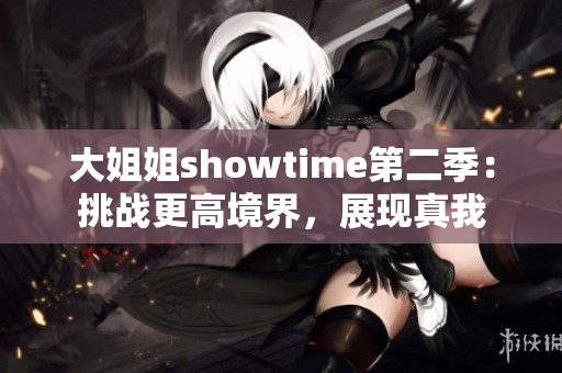 大姐姐showtime第二季：挑战更高境界，展现真我