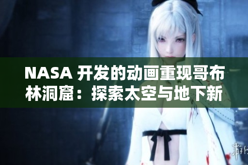 NASA 开发的动画重现哥布林洞窟：探索太空与地下新奇冒险