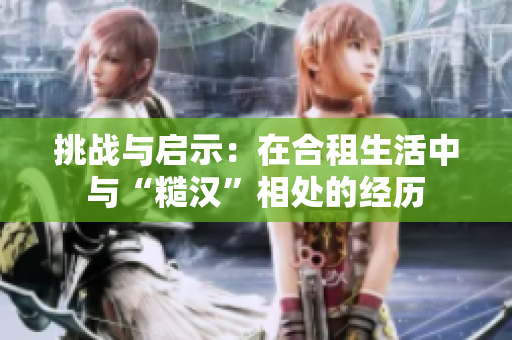 挑战与启示：在合租生活中与“糙汉”相处的经历
