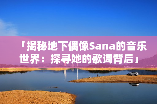 「揭秘地下偶像Sana的音乐世界：探寻她的歌词背后」