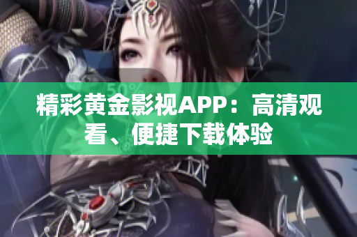 精彩黄金影视APP：高清观看、便捷下载体验