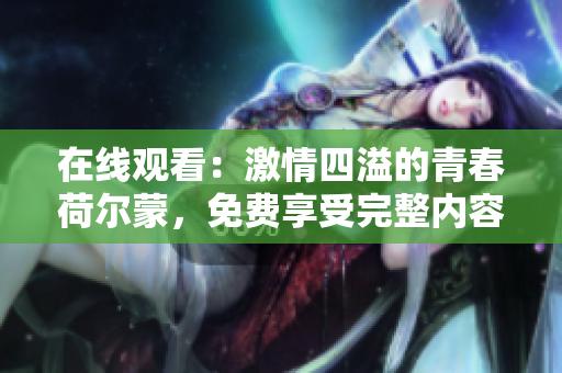 在线观看：激情四溢的青春荷尔蒙，免费享受完整内容！