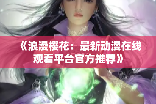 《浪漫樱花：最新动漫在线观看平台官方推荐》