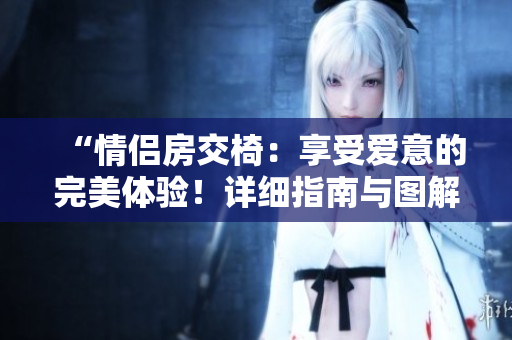 “情侣房交椅：享受爱意的完美体验！详细指南与图解”