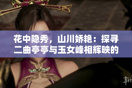 花中隐秀，山川娇艳：探寻二曲亭亭与玉女峰相辉映的插花之美