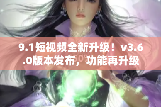 9.1短视频全新升级！v3.6.0版本发布，功能再升级