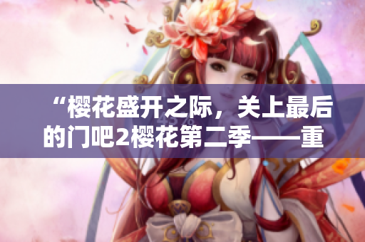 “樱花盛开之际，关上最后的门吧2樱花第二季——重逢与告别的情感旅程”