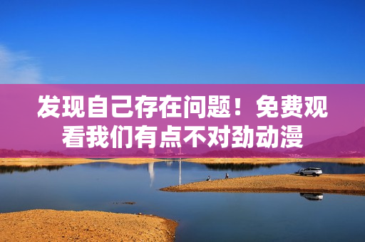 发现自己存在问题！免费观看我们有点不对劲动漫