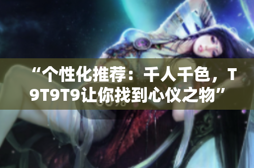 “个性化推荐：千人千色，T9T9T9让你找到心仪之物”
