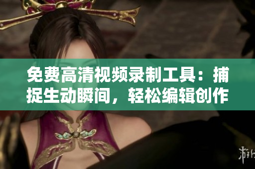 免费高清视频录制工具：捕捉生动瞬间，轻松编辑创作
