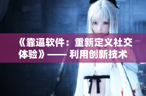 《靠逼软件：重新定义社交体验》—— 利用创新技术打造全新交流方式