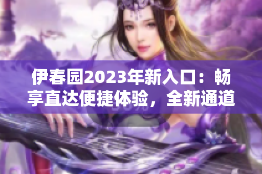 伊春园2023年新入口：畅享直达便捷体验，全新通道助您轻松探索