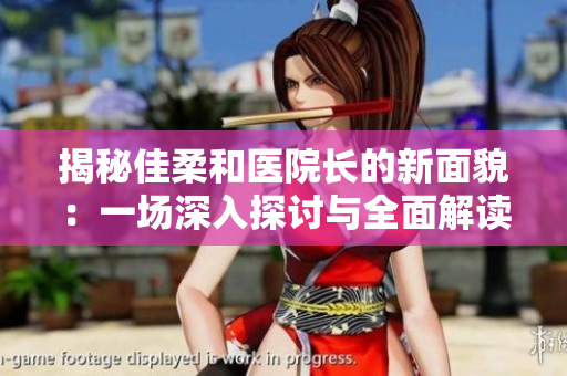 揭秘佳柔和医院长的新面貌：一场深入探讨与全面解读