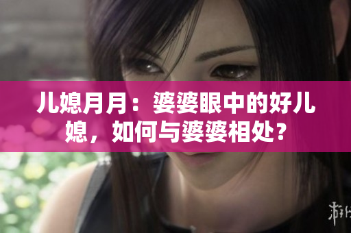 儿媳月月：婆婆眼中的好儿媳，如何与婆婆相处？