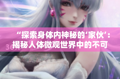 “探索身体内神秘的‘家伙’：揭秘人体微观世界中的不可思议力量”