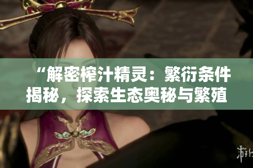 “解密榨汁精灵：繁衍条件揭秘，探索生态奥秘与繁殖秘密！”